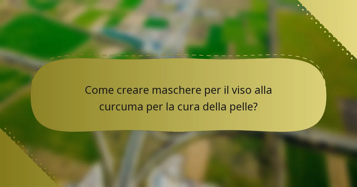 Come creare maschere per il viso alla curcuma per la cura della pelle?