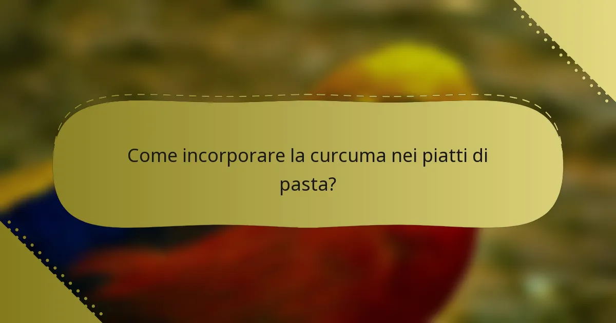 Come incorporare la curcuma nei piatti di pasta?
