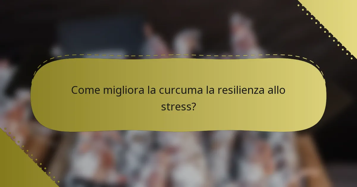 Come migliora la curcuma la resilienza allo stress?