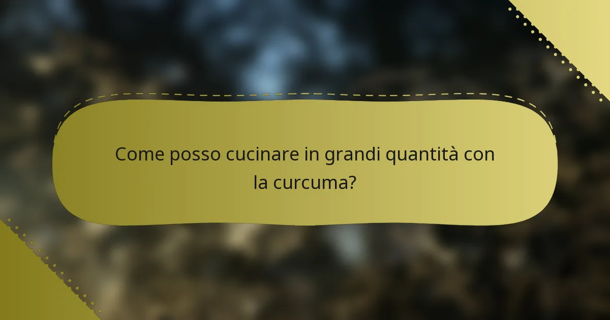 Come posso cucinare in grandi quantità con la curcuma?