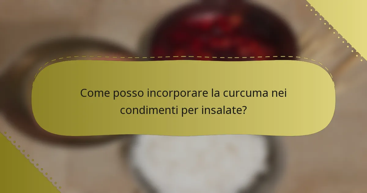 Come posso incorporare la curcuma nei condimenti per insalate?