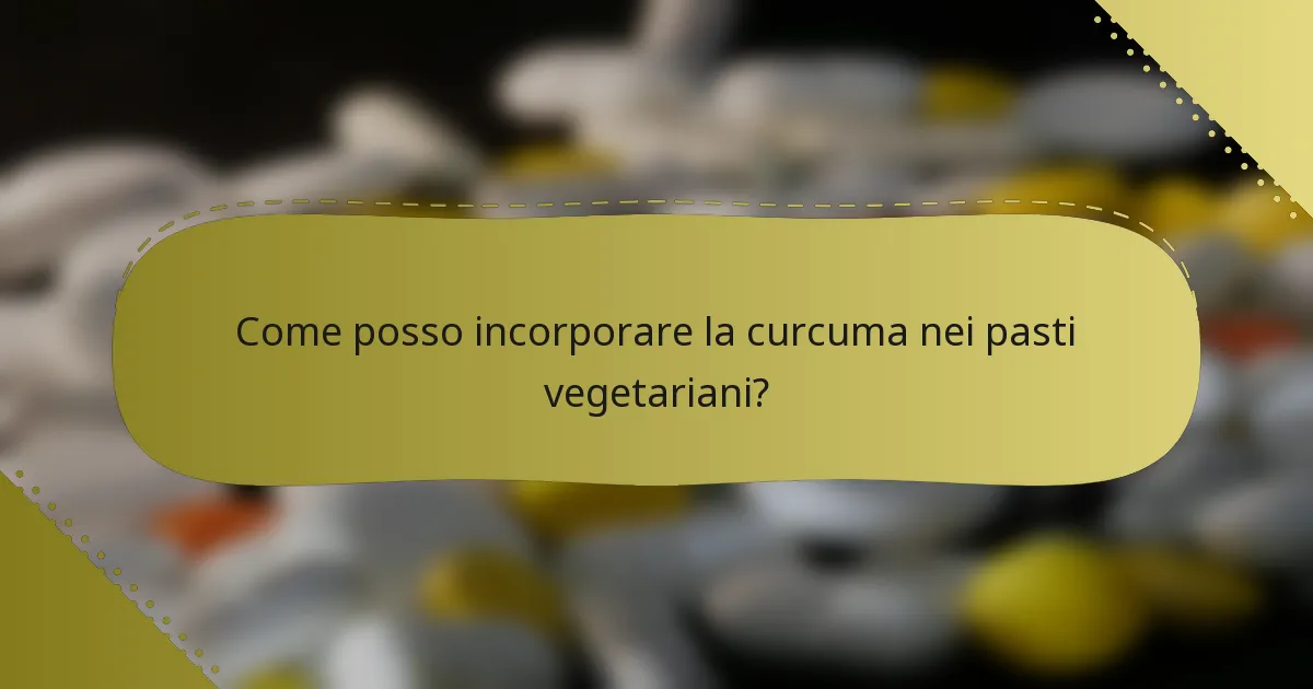 Come posso incorporare la curcuma nei pasti vegetariani?