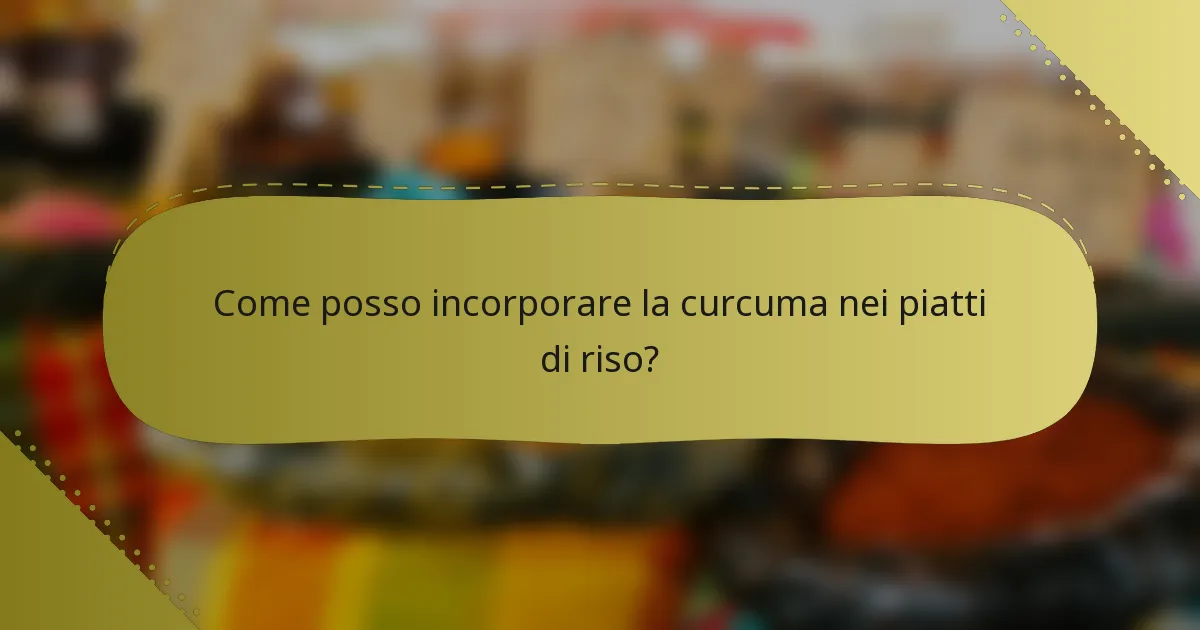 Come posso incorporare la curcuma nei piatti di riso?