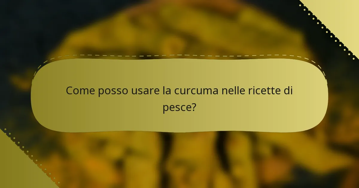 Come posso usare la curcuma nelle ricette di pesce?