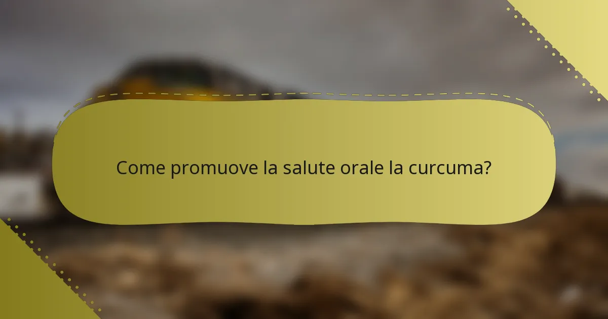 Come promuove la salute orale la curcuma?