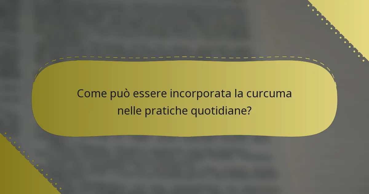 Come può essere incorporata la curcuma nelle pratiche quotidiane?