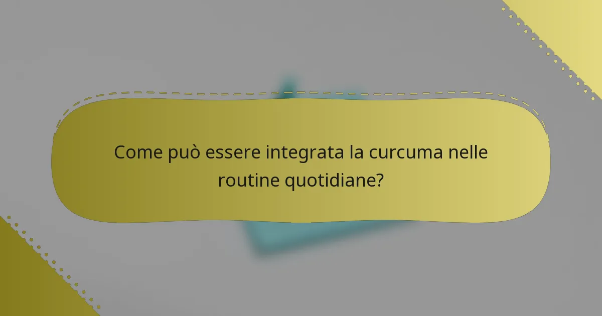 Come può essere integrata la curcuma nelle routine quotidiane?
