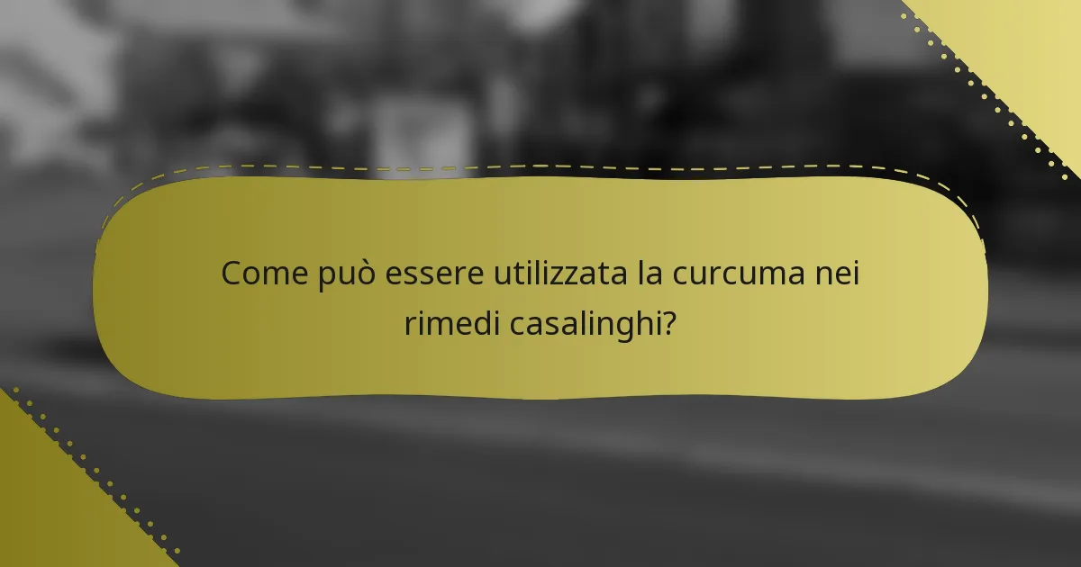 Come può essere utilizzata la curcuma nei rimedi casalinghi?