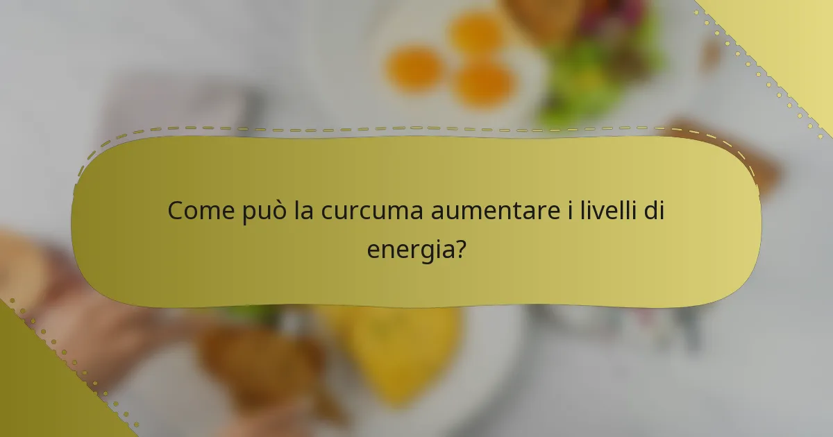 Come può la curcuma aumentare i livelli di energia?