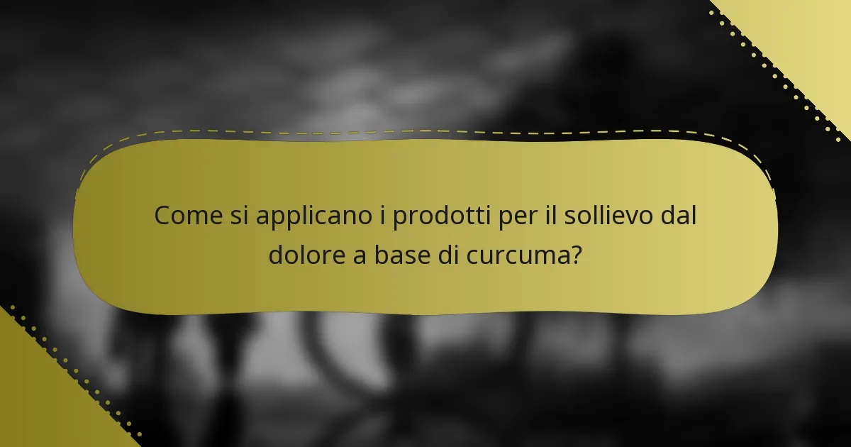 Come si applicano i prodotti per il sollievo dal dolore a base di curcuma?