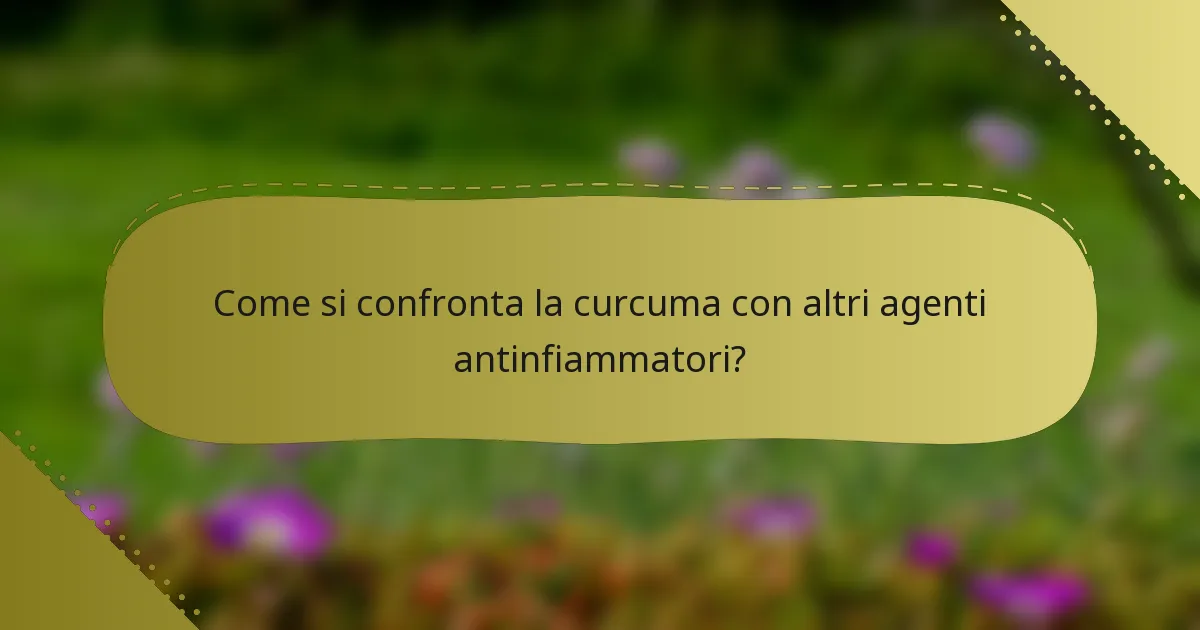 Come si confronta la curcuma con altri agenti antinfiammatori?