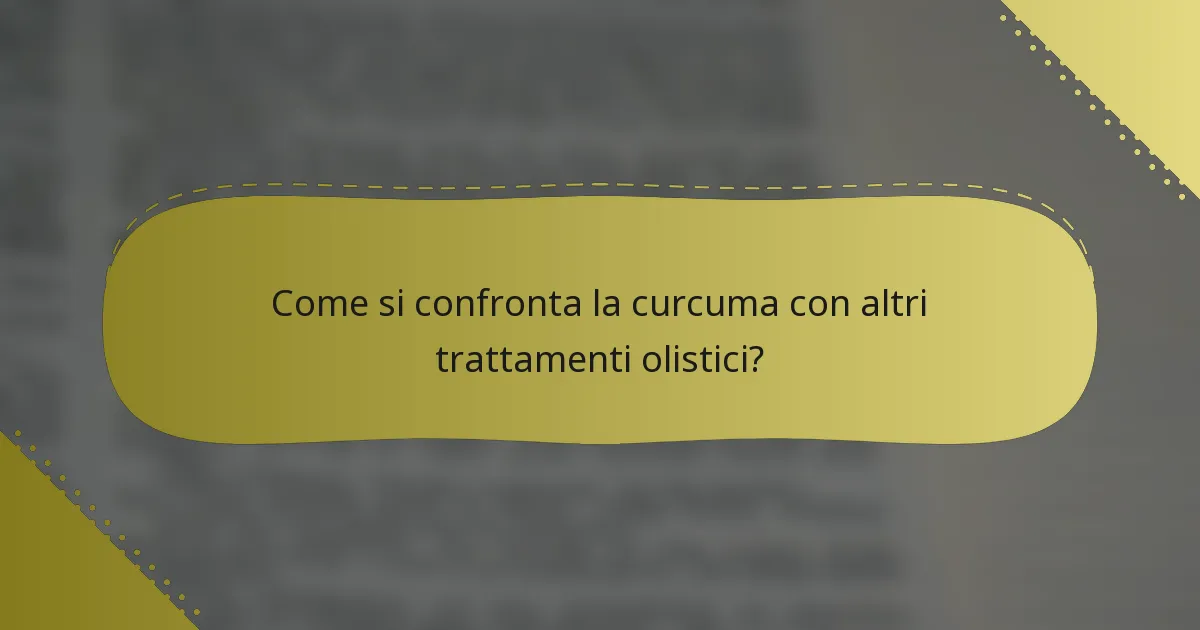 Come si confronta la curcuma con altri trattamenti olistici?