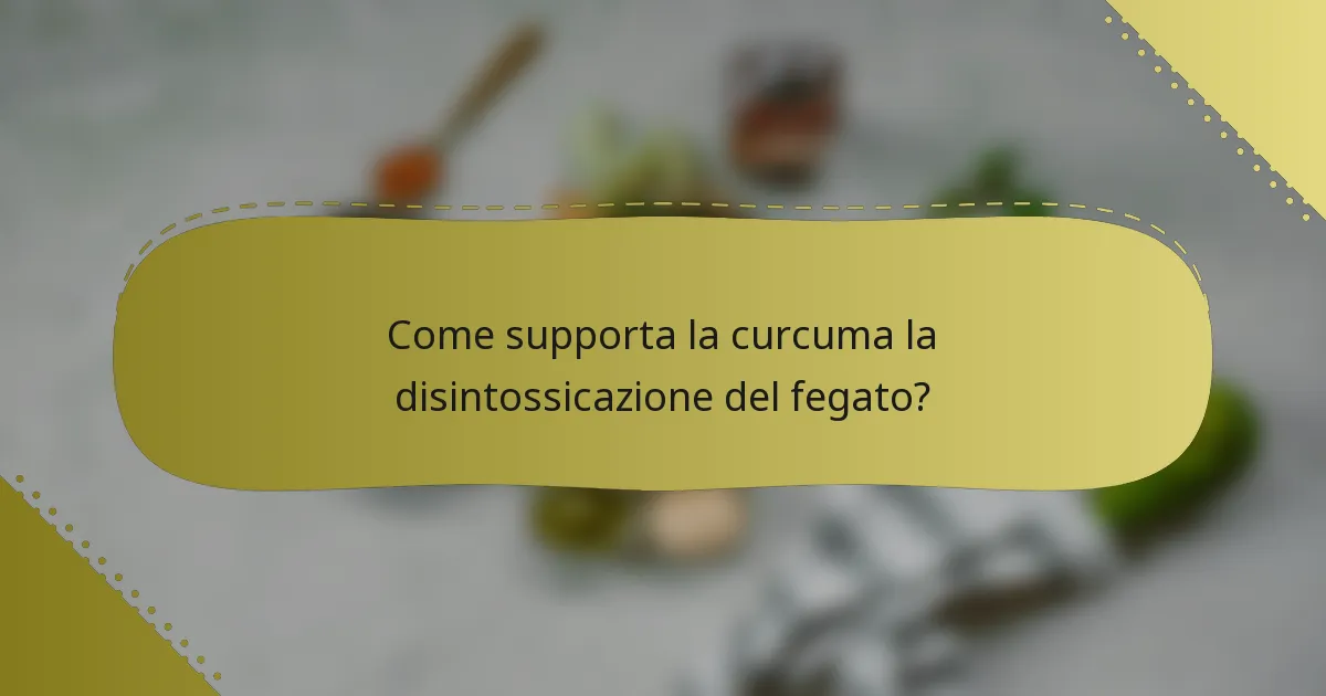 Come supporta la curcuma la disintossicazione del fegato?