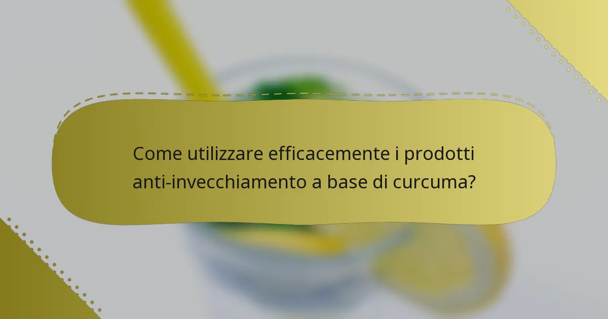 Come utilizzare efficacemente i prodotti anti-invecchiamento a base di curcuma?