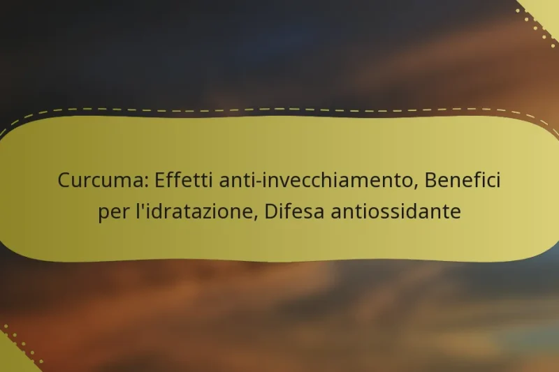 Curcuma: Effetti anti-invecchiamento, Benefici per l’idratazione, Difesa antiossidante