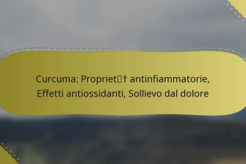 Curcuma: Proprietà antinfiammatorie, Effetti antiossidanti, Sollievo dal dolore