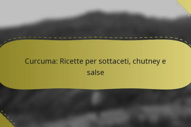 Curcuma: Ricette per sottaceti, chutney e salse