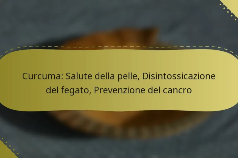 Curcuma: Salute della pelle, Disintossicazione del fegato, Prevenzione del cancro