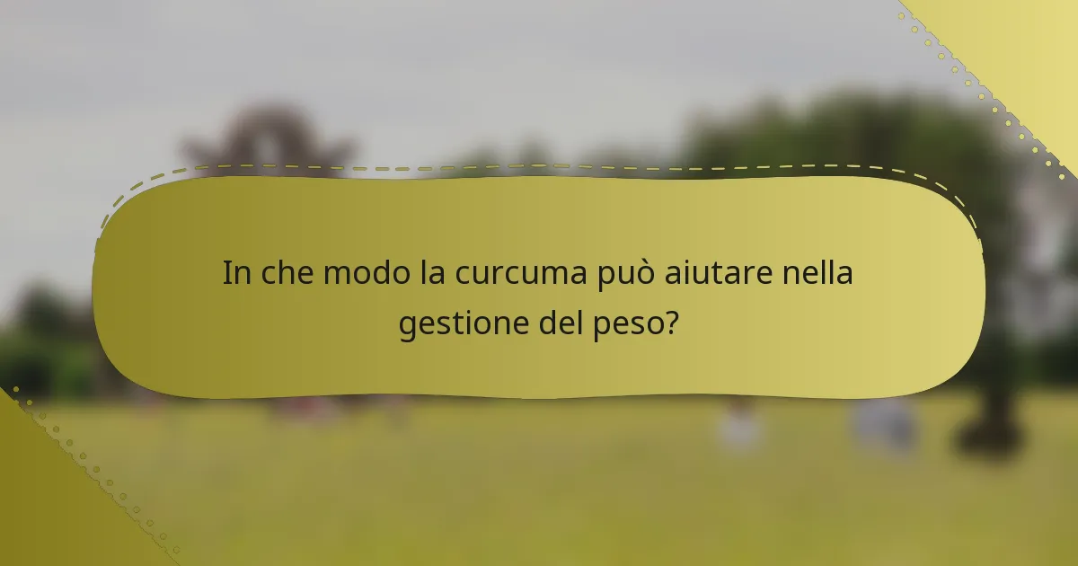 In che modo la curcuma può aiutare nella gestione del peso?