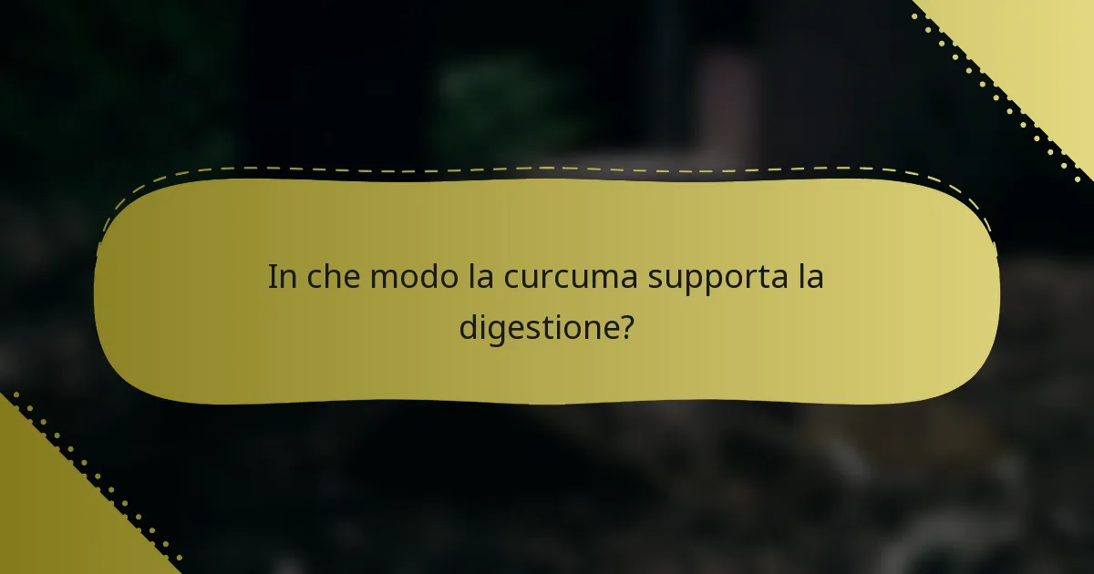 In che modo la curcuma supporta la digestione?