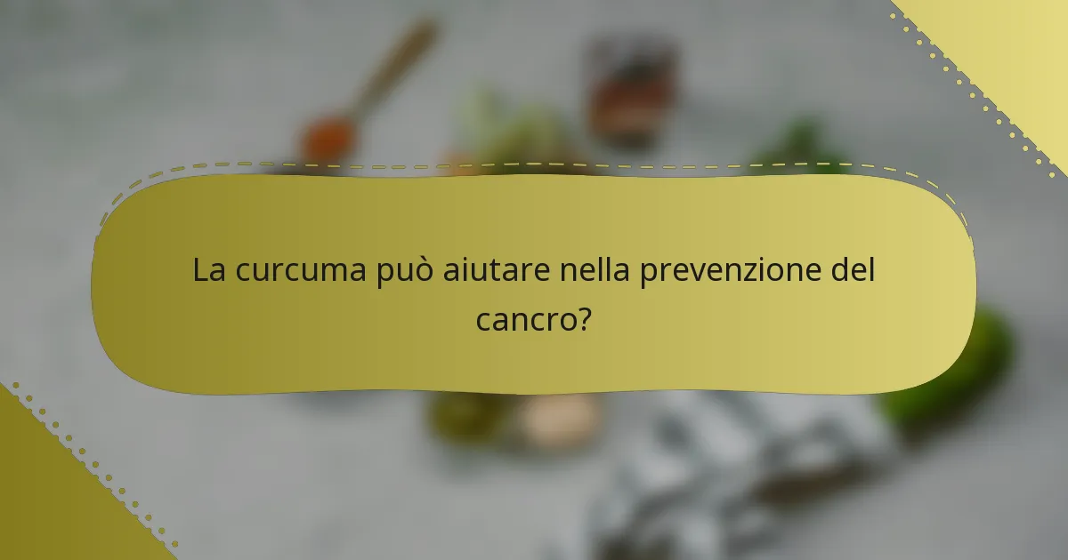 La curcuma può aiutare nella prevenzione del cancro?