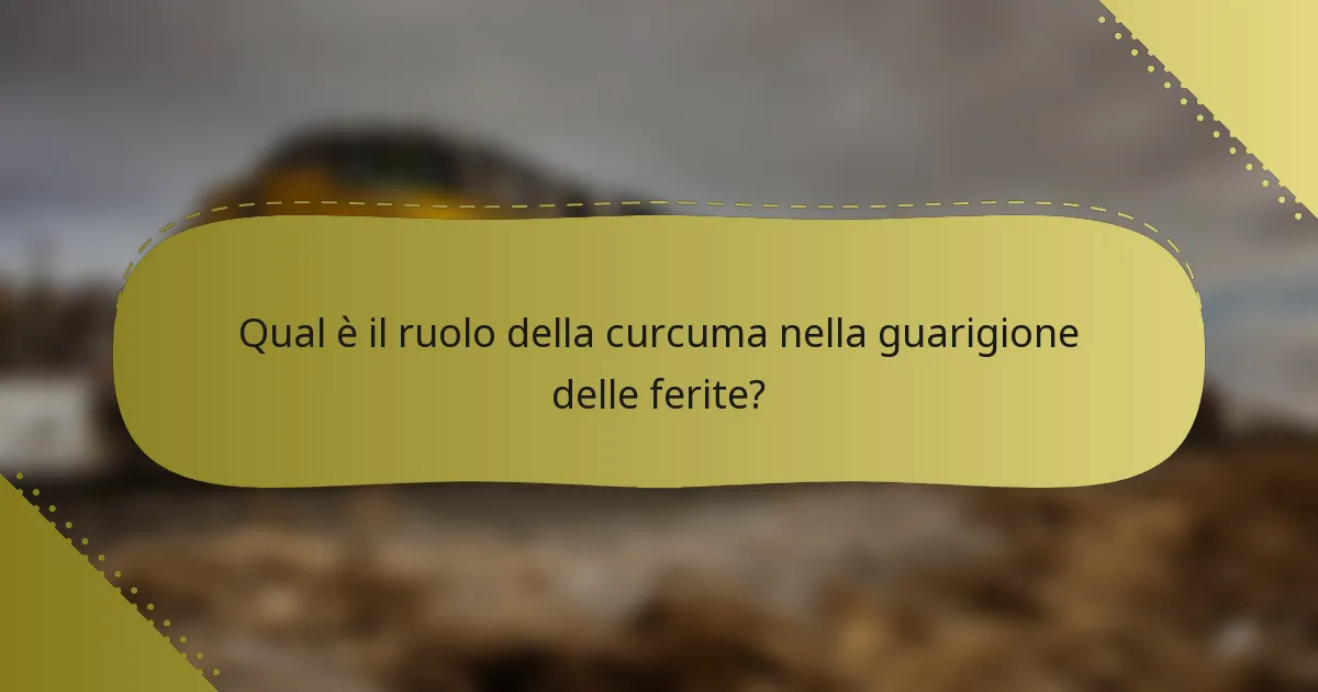 Qual è il ruolo della curcuma nella guarigione delle ferite?