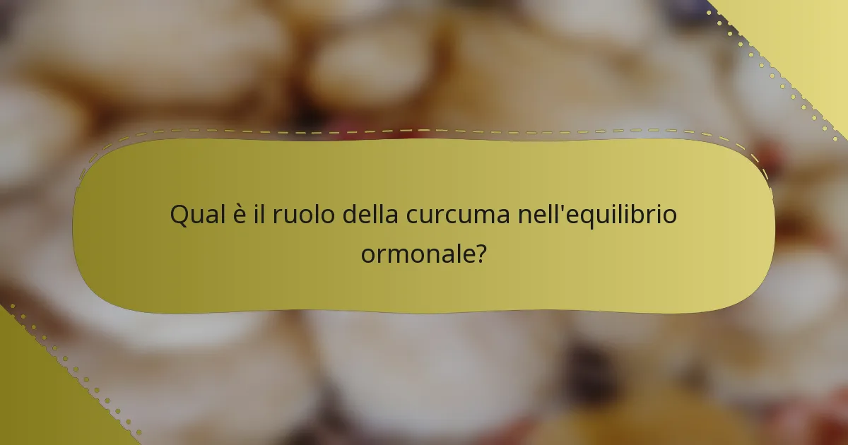 Qual è il ruolo della curcuma nell'equilibrio ormonale?