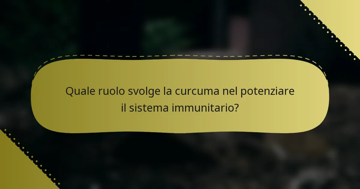 Quale ruolo svolge la curcuma nel potenziare il sistema immunitario?