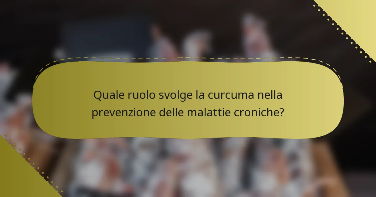 Quale ruolo svolge la curcuma nella prevenzione delle malattie croniche?