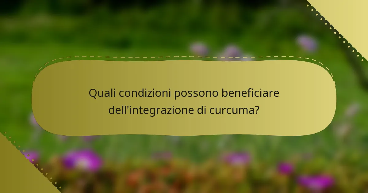 Quali condizioni possono beneficiare dell'integrazione di curcuma?