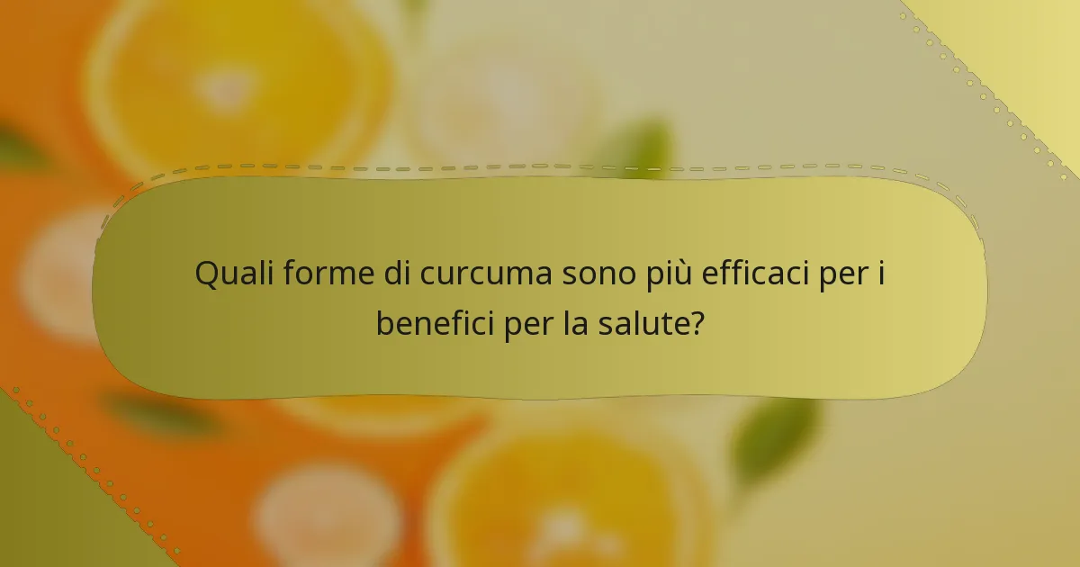Quali forme di curcuma sono più efficaci per i benefici per la salute?