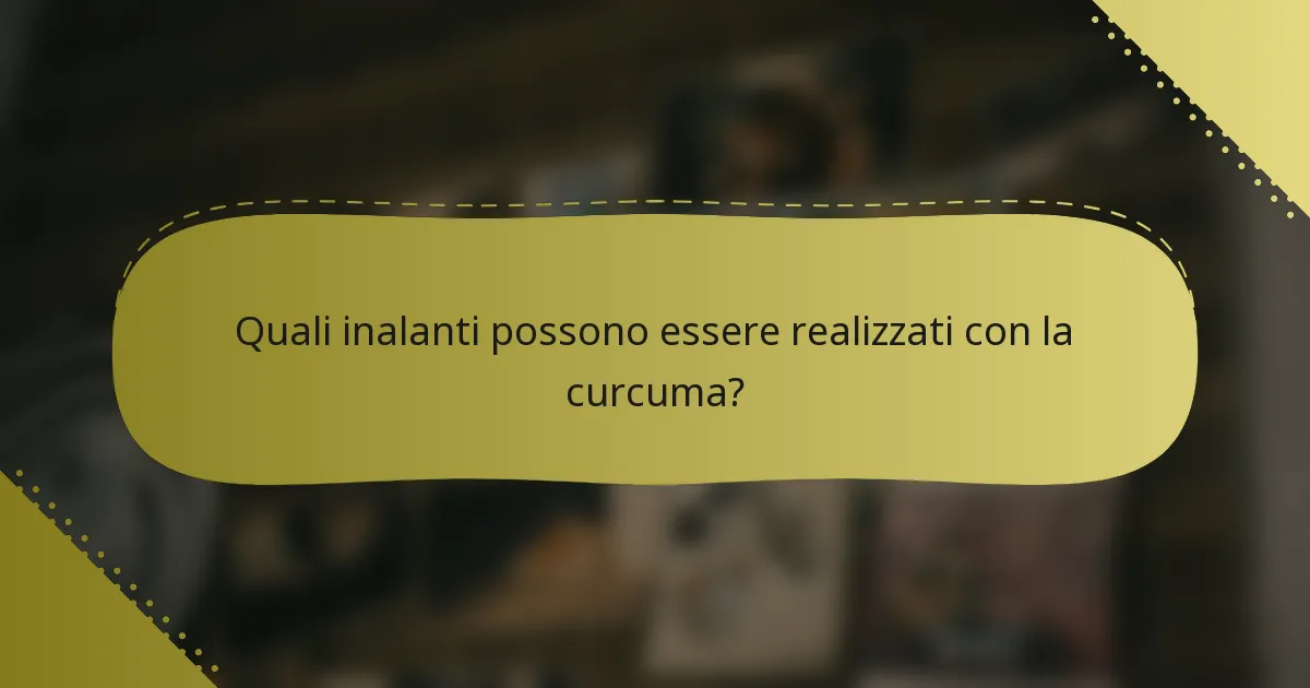 Quali inalanti possono essere realizzati con la curcuma?