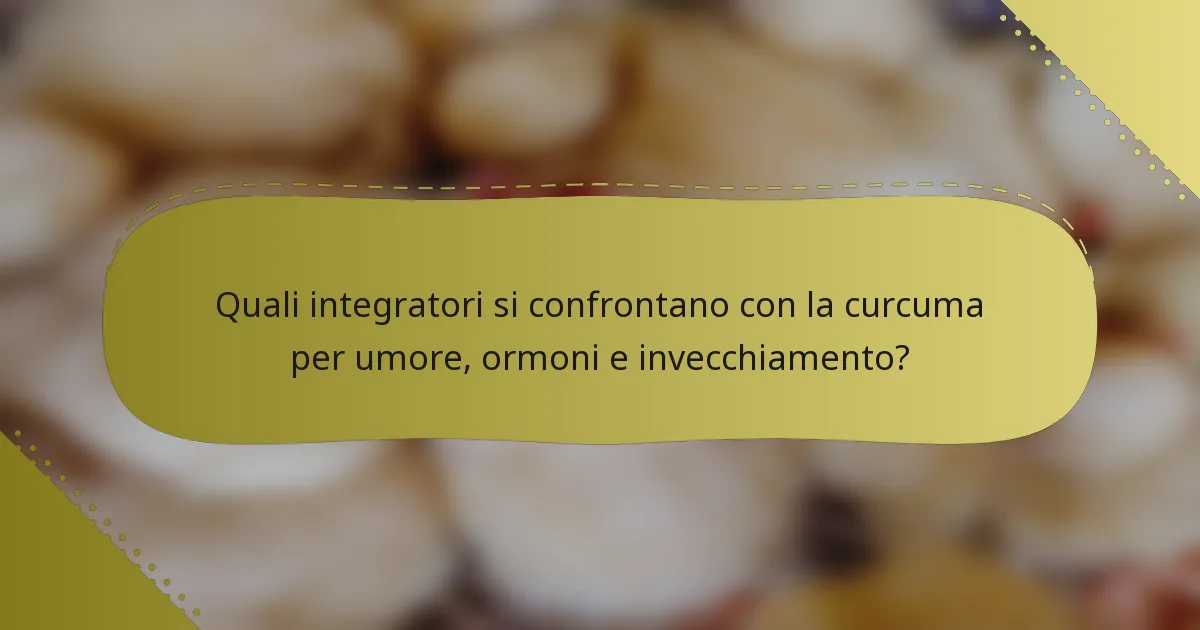 Quali integratori si confrontano con la curcuma per umore, ormoni e invecchiamento?