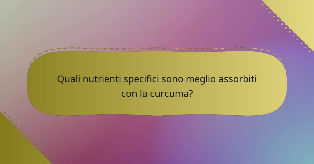 Quali nutrienti specifici sono meglio assorbiti con la curcuma?