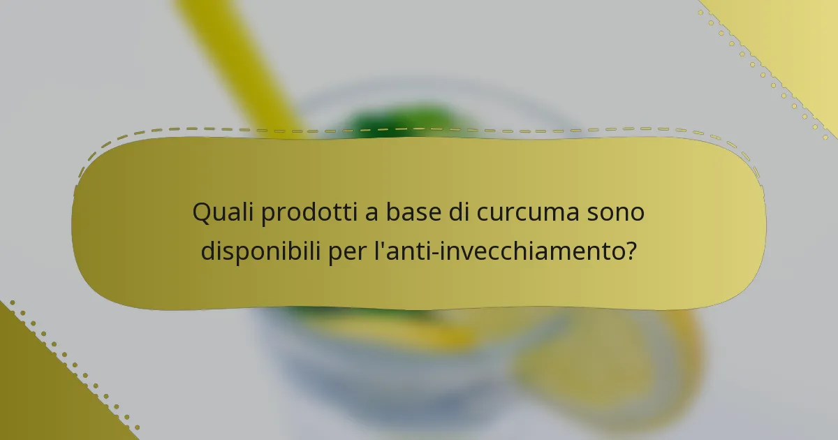Quali prodotti a base di curcuma sono disponibili per l'anti-invecchiamento?