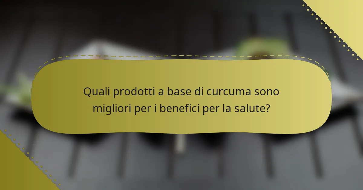 Quali prodotti a base di curcuma sono migliori per i benefici per la salute?