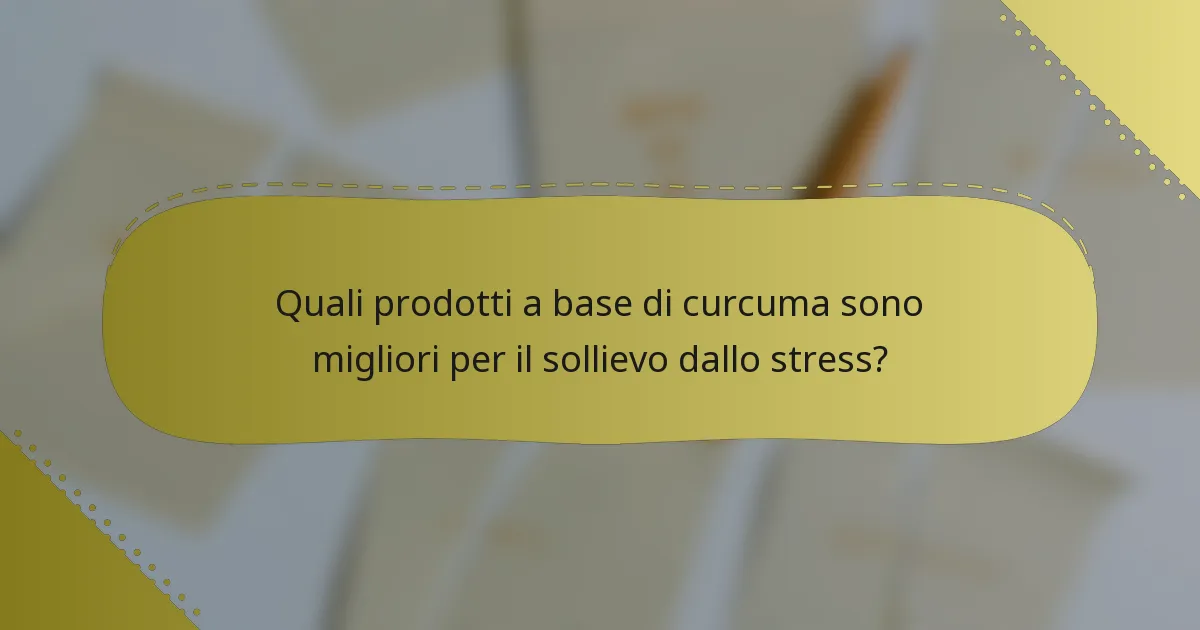 Quali prodotti a base di curcuma sono migliori per il sollievo dallo stress?