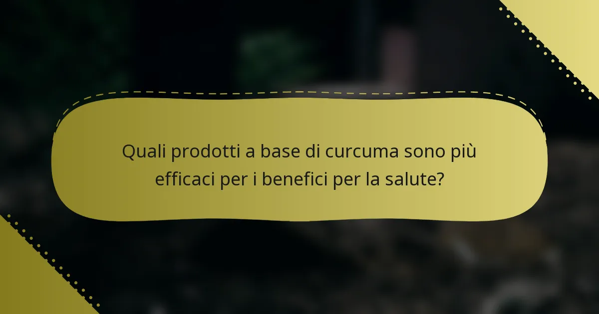 Quali prodotti a base di curcuma sono più efficaci per i benefici per la salute?