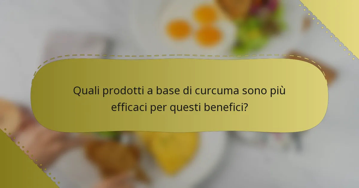 Quali prodotti a base di curcuma sono più efficaci per questi benefici?