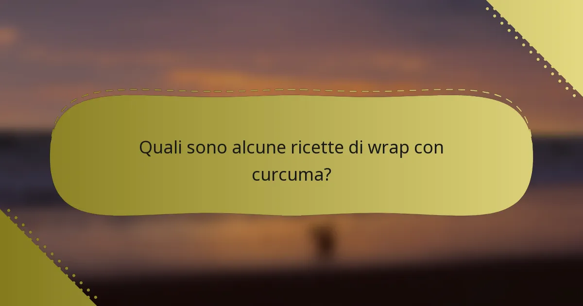 Quali sono alcune ricette di wrap con curcuma?