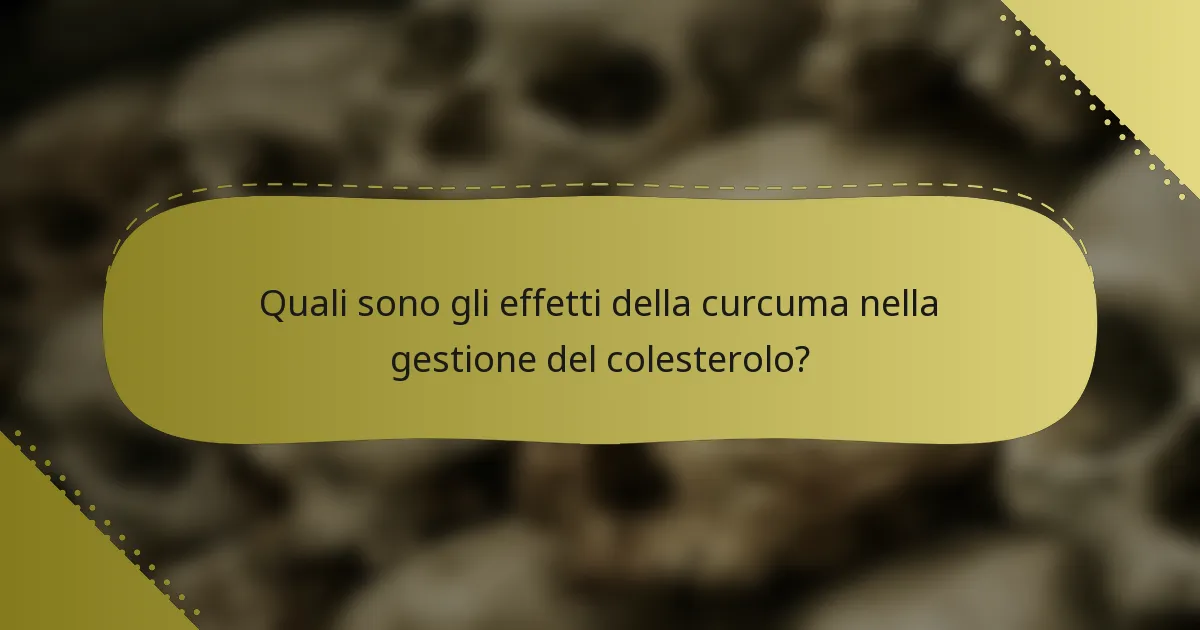 Quali sono gli effetti della curcuma nella gestione del colesterolo?