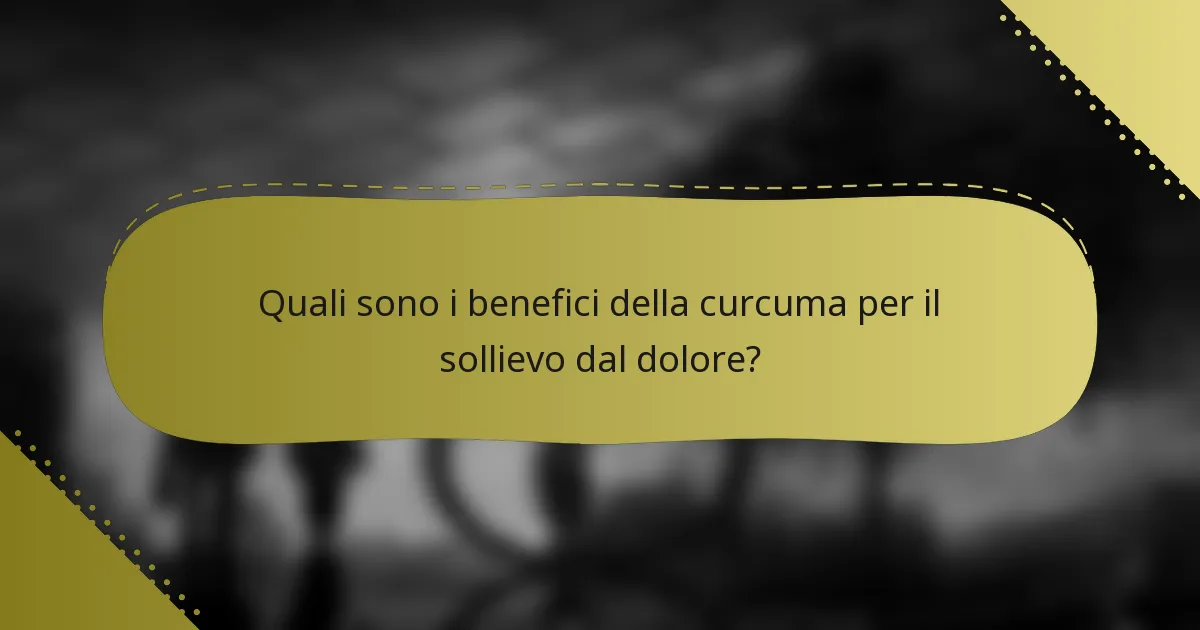 Quali sono i benefici della curcuma per il sollievo dal dolore?