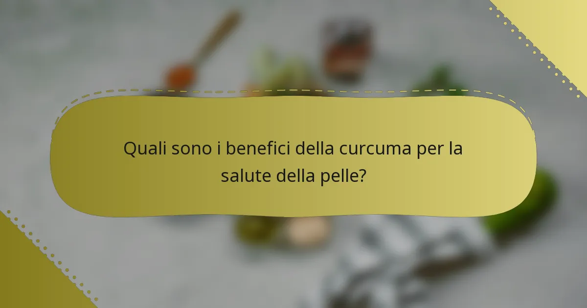 Quali sono i benefici della curcuma per la salute della pelle?