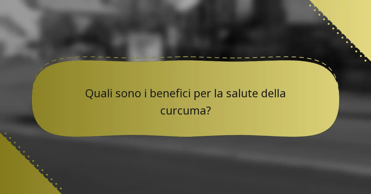 Quali sono i benefici per la salute della curcuma?