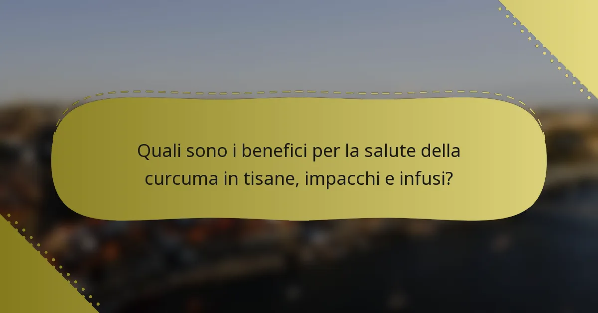 Quali sono i benefici per la salute della curcuma in tisane, impacchi e infusi?