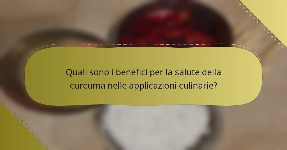 Quali sono i benefici per la salute della curcuma nelle applicazioni culinarie?