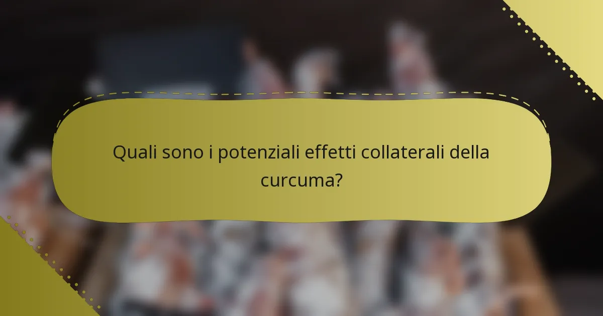Quali sono i potenziali effetti collaterali della curcuma?