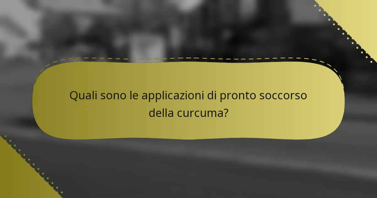 Quali sono le applicazioni di pronto soccorso della curcuma?