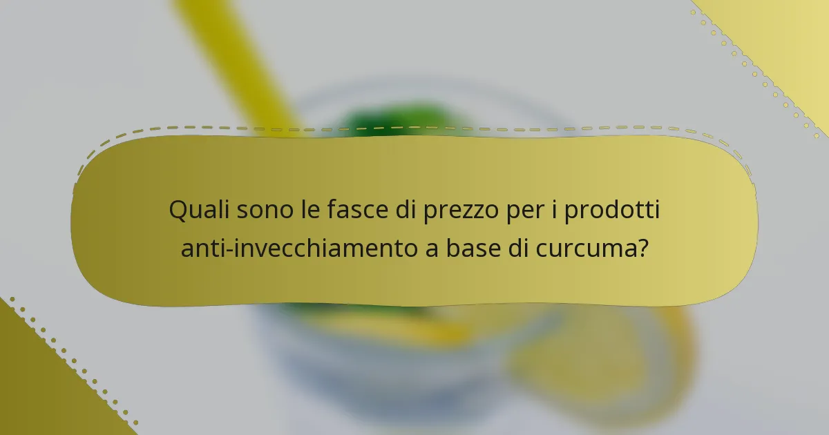 Quali sono le fasce di prezzo per i prodotti anti-invecchiamento a base di curcuma?