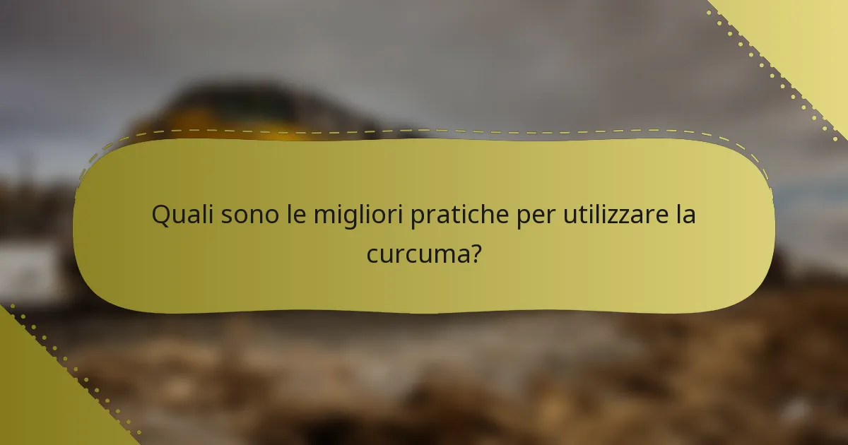 Quali sono le migliori pratiche per utilizzare la curcuma?